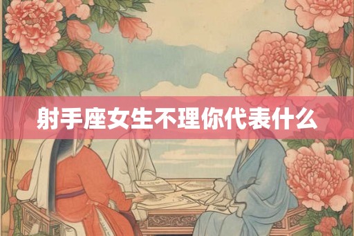 射手座女生不理你代表什么
