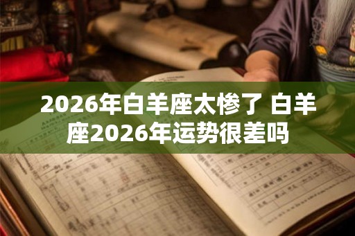 2026年白羊座太惨了 白羊座2026年运势很差吗