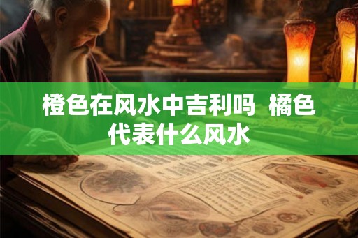 橙色在风水中吉利吗  橘色代表什么风水