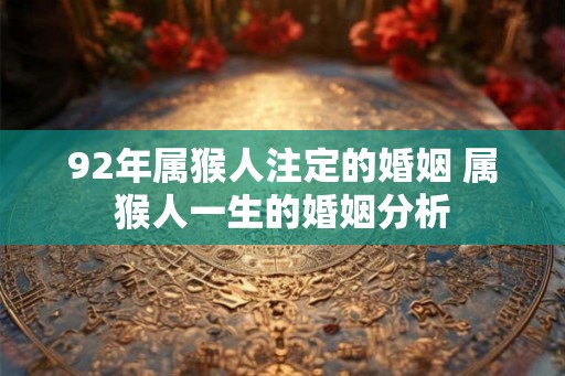 92年属猴人注定的婚姻 属猴人一生的婚姻分析 92年属猴人注定的婚姻 属猴人一生的婚姻分析