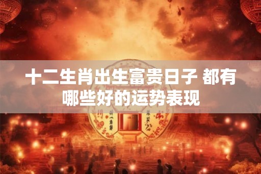 十二生肖出生富贵日子 都有哪些好的运势表现