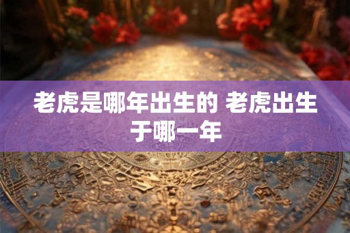 老虎是哪年出生的 老虎出生于哪一年
