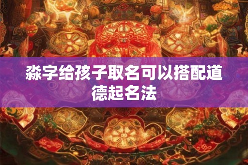 淼字给孩子取名可以搭配道德起名法