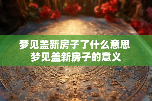 梦见盖新房子了什么意思 梦见盖新房子的意义