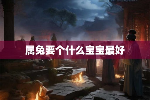 属兔要个什么宝宝最好 属兔要个什么宝宝最好