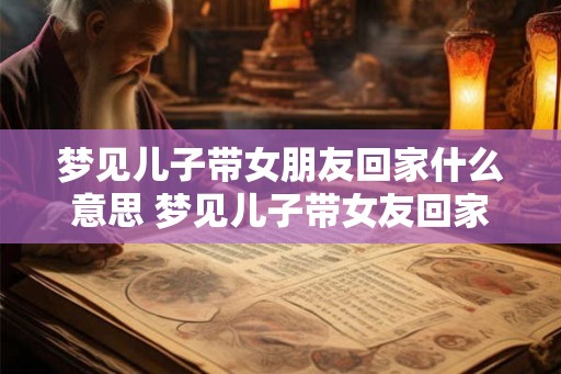 梦见儿子带女朋友回家什么意思 梦见儿子带女友回家意味着什么