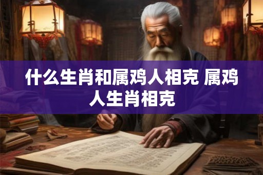 什么生肖和属鸡人相克 属鸡人生肖相克