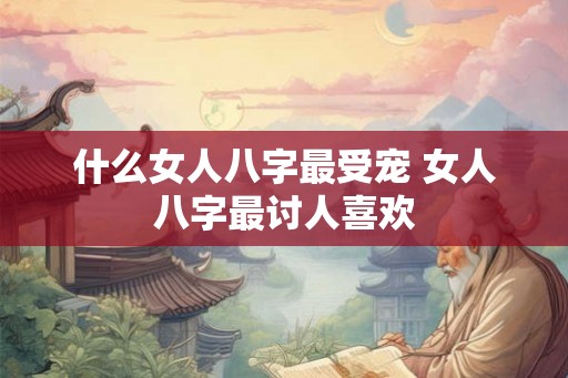 什么女人八字最受宠 女人八字最讨人喜欢