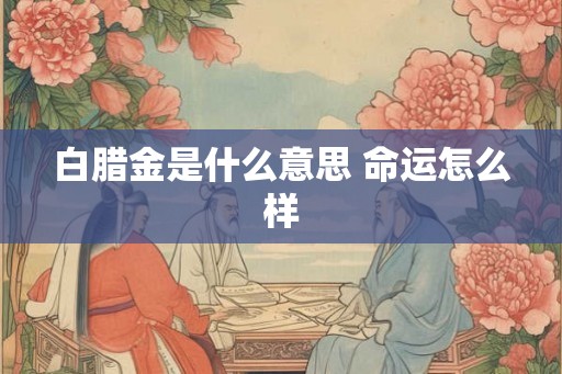 白腊金是什么意思 命运怎么样 白腊金是什么意思 命运怎么样