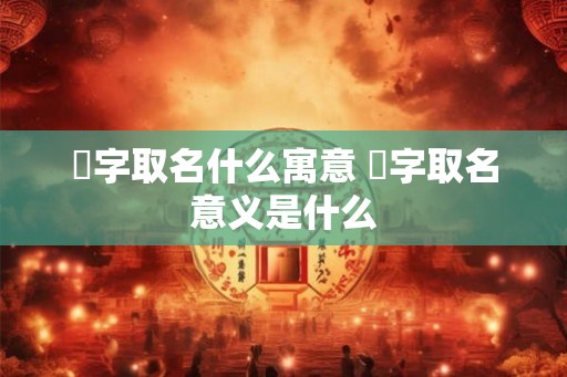渃字取名什么寓意 渃字取名意义是什么