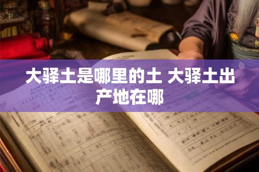 大驿土是哪里的土 大驿土出产地在哪