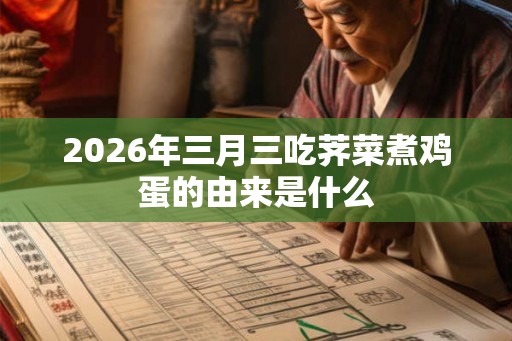 2026年三月三吃荠菜煮鸡蛋的由来是什么 2026年三月三吃荠菜煮鸡蛋的由来是什么