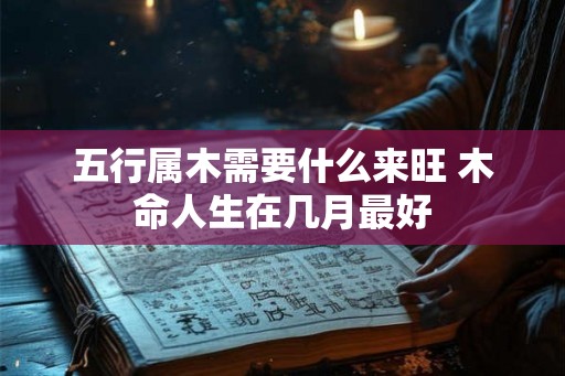 五行属木需要什么来旺 木命人生在几月最好