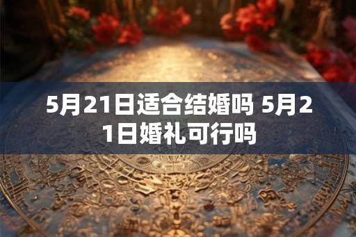 5月21日适合结婚吗 5月21日婚礼可行吗