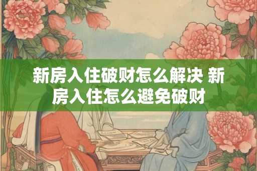 新房入住破财怎么解决 新房入住怎么避免破财 新房入住破财怎么解决 新房入住怎么避免破财