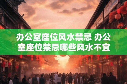 办公室座位风水禁忌 办公室座位禁忌哪些风水不宜