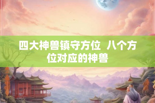 四大神兽镇守方位 八个方位对应的神兽 四大神兽镇守方位 八个方位对应的神兽