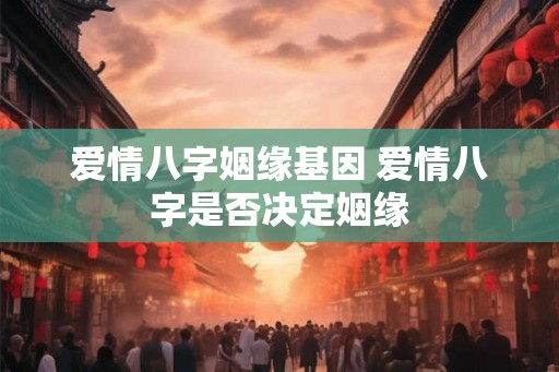 爱情八字姻缘基因 爱情八字是否决定姻缘 爱情八字姻缘基因 爱情八字是否决定姻缘