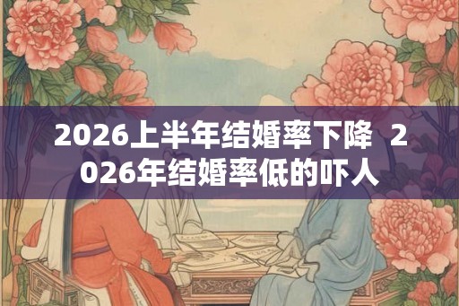 2026上半年结婚率下降  2026年结婚率低的吓人