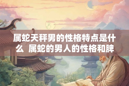 属蛇天秤男的性格特点是什么  属蛇的男人的性格和脾气