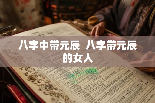八字中带元辰  八字带元辰的女人
