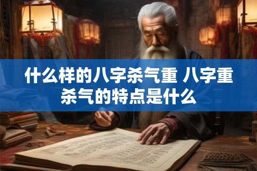 什么样的八字杀气重 八字重杀气的特点是什么