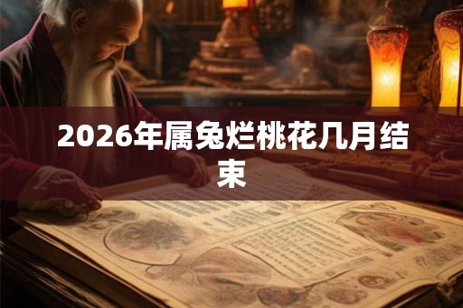 2026年属兔烂桃花几月结束