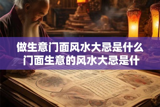 做生意门面风水大忌是什么 门面生意的风水大忌是什么