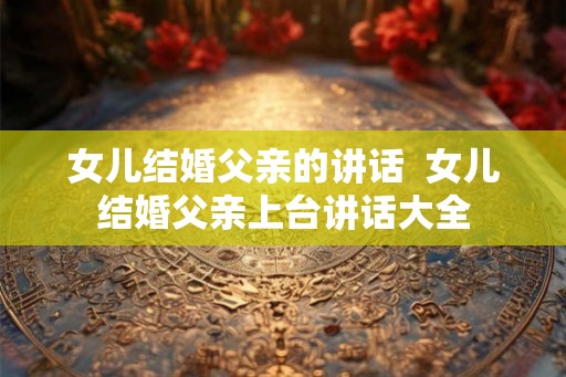 女儿结婚父亲的讲话  女儿结婚父亲上台讲话大全