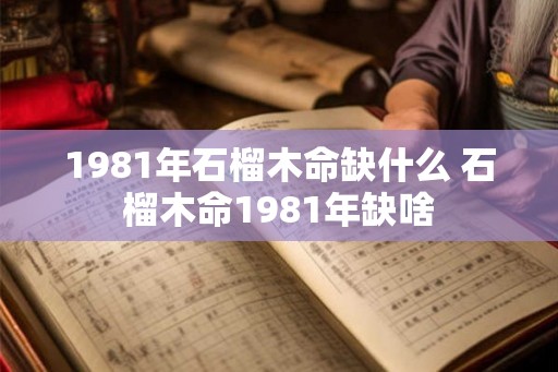 1981年石榴木命缺什么 石榴木命1981年缺啥