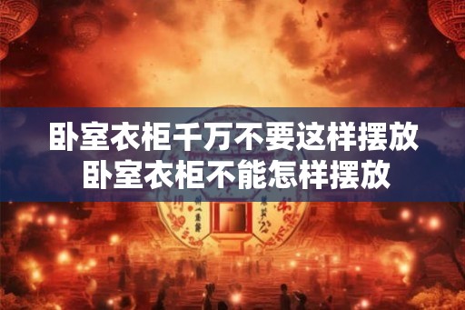 卧室衣柜千万不要这样摆放 卧室衣柜不能怎样摆放