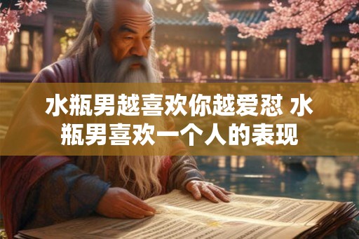 水瓶男越喜欢你越爱怼 水瓶男喜欢一个人的表现 水瓶男越喜欢你越爱怼 水瓶男喜欢一个人的表现