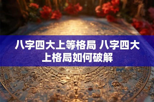八字四大上等格局 八字四大上格局如何破解