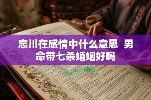 忘川在感情中什么意思  男命带七杀婚姻好吗