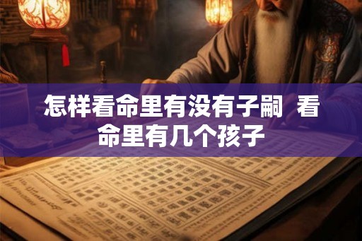 怎样看命里有没有子嗣  看命里有几个孩子