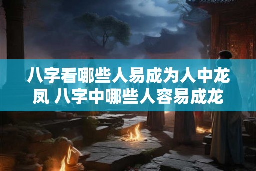 八字看哪些人易成为人中龙凤 八字中哪些人容易成龙凤之才