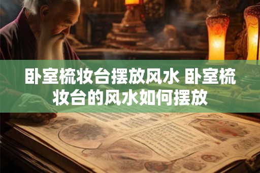 卧室梳妆台摆放风水 卧室梳妆台的风水如何摆放 卧室梳妆台摆放风水 卧室梳妆台的风水如何摆放