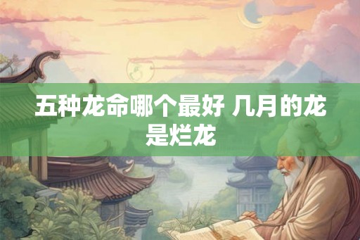 五种龙命哪个最好 几月的龙是烂龙