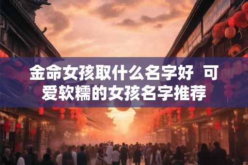 金命女孩取什么名字好  可爱软糯的女孩名字推荐