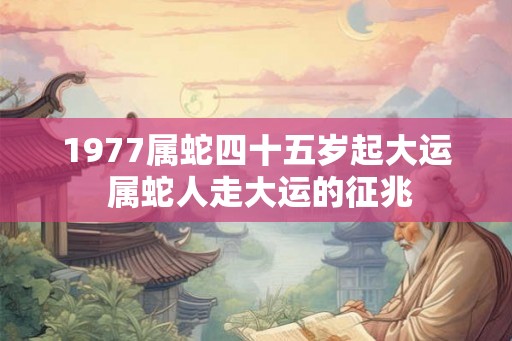 1977属蛇四十五岁起大运 属蛇人走大运的征兆