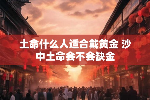 土命什么人适合戴黄金 沙中土命会不会缺金