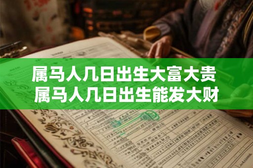 属马人几日出生大富大贵 属马人几日出生能发大财