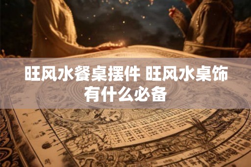旺风水餐桌摆件 旺风水桌饰有什么必备 旺风水餐桌摆件 旺风水桌饰有什么必备