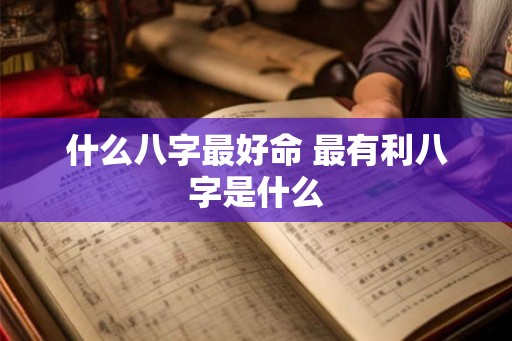 什么八字最好命 最有利八字是什么