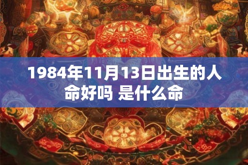 1984年11月13日出生的人命好吗 是什么命