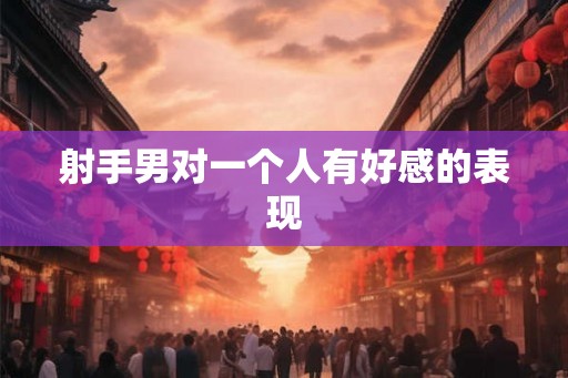 射手男对一个人有好感的表现