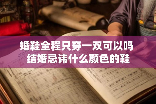 婚鞋全程只穿一双可以吗 结婚忌讳什么颜色的鞋