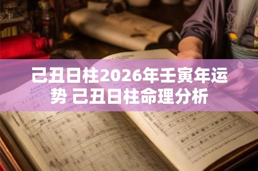 己丑日柱2026年壬寅年运势 己丑日柱命理分析 己丑日柱2026年壬寅年运势 己丑日柱命理分析
