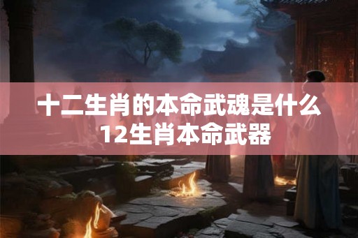 十二生肖的本命武魂是什么  12生肖本命武器