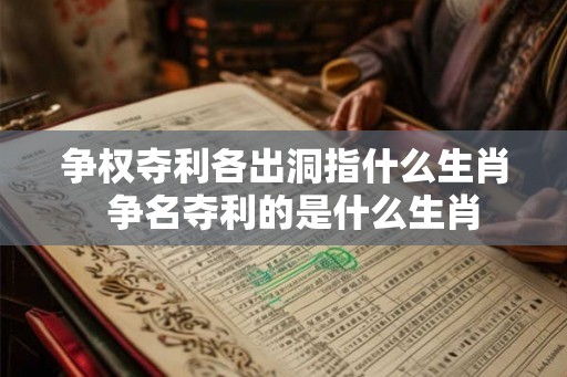 争权夺利各出洞指什么生肖  争名夺利的是什么生肖